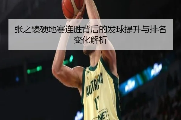 张之臻硬地赛连胜背后的发球提升与排名变化解析