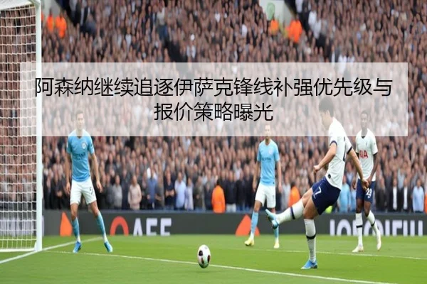阿森纳继续追逐伊萨克锋线补强优先级与报价策略曝光（JINBOSPORTS）